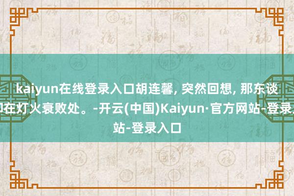 kaiyun在线登录入口胡连馨, 突然回想, 那东谈主却在灯火衰败处。-开云(中国)Kaiyun·官方网站-登录入口