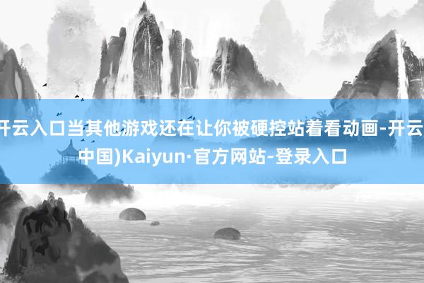 开云入口当其他游戏还在让你被硬控站着看动画-开云(中国)Kaiyun·官方网站-登录入口