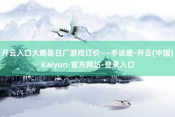 开云入口大略是日厂游戏订价——手谈姬-开云(中国)Kaiyun·官方网站-登录入口