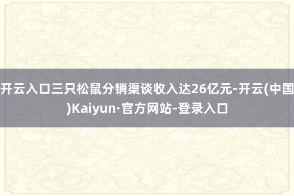 开云入口三只松鼠分销渠谈收入达26亿元-开云(中国)Kaiyun·官方网站-登录入口