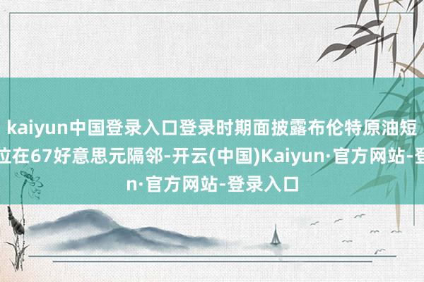 kaiyun中国登录入口登录时期面披露布伦特原油短期复古位在67好意思元隔邻-开云(中国)Kaiyun·官方网站-登录入口