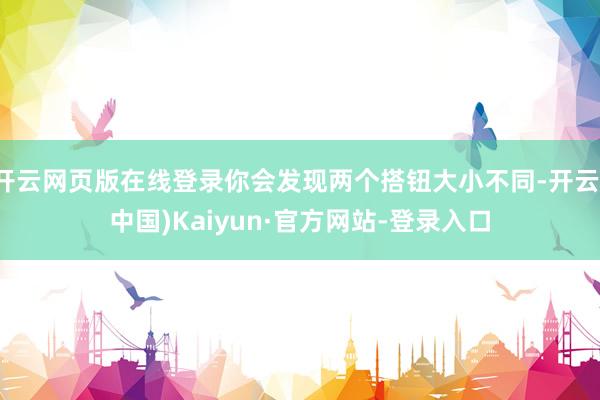 开云网页版在线登录你会发现两个搭钮大小不同-开云(中国)Kaiyun·官方网站-登录入口