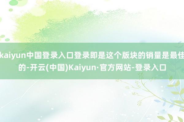 kaiyun中国登录入口登录即是这个版块的销量是最佳的-开云(中国)Kaiyun·官方网站-登录入口