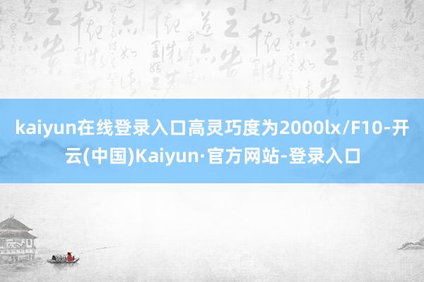 kaiyun在线登录入口高灵巧度为2000lx/F10-开云(中国)Kaiyun·官方网站-登录入口