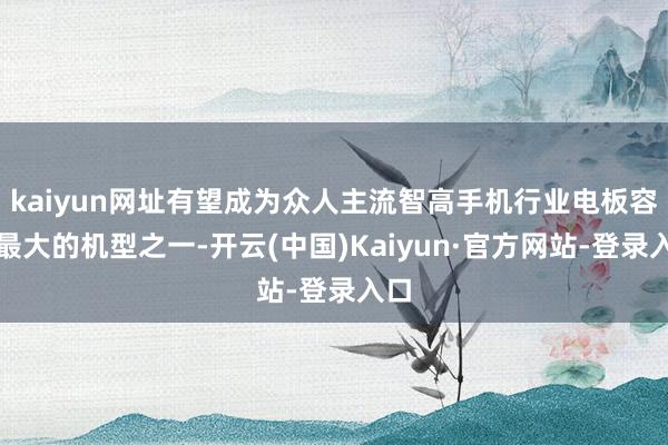 kaiyun网址有望成为众人主流智高手机行业电板容量最大的机型之一-开云(中国)Kaiyun·官方网站-登录入口