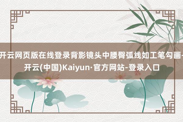 开云网页版在线登录背影镜头中腰臀弧线如工笔勾画-开云(中国)Kaiyun·官方网站-登录入口