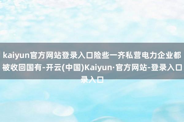 kaiyun官方网站登录入口险些一齐私营电力企业都被收回国有-开云(中国)Kaiyun·官方网站-登录入口