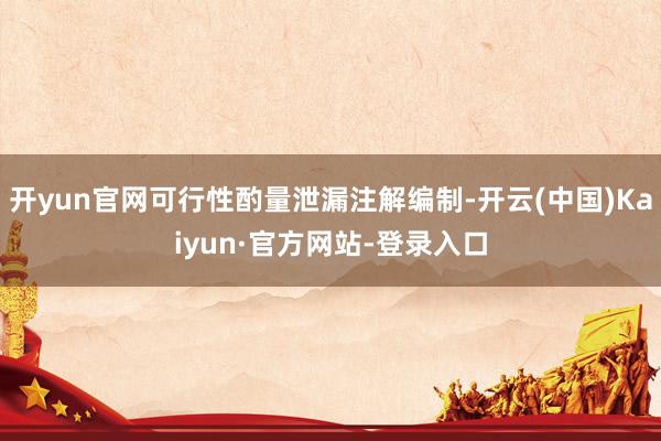 开yun官网可行性酌量泄漏注解编制-开云(中国)Kaiyun·官方网站-登录入口