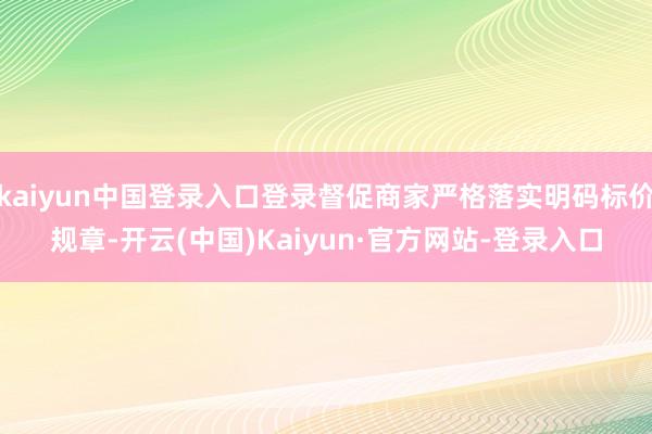 kaiyun中国登录入口登录督促商家严格落实明码标价规章-开云(中国)Kaiyun·官方网站-登录入口