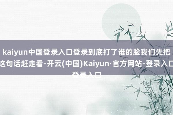 kaiyun中国登录入口登录到底打了谁的脸我们先把这句话赶走看-开云(中国)Kaiyun·官方网站-登录入口