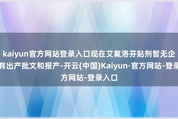 kaiyun官方网站登录入口现在艾氟洛芬贴剂暂无企业领有出产批文和报产-开云(中国)Kaiyun·官方网站-登录入口