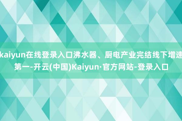 kaiyun在线登录入口沸水器、厨电产业完结线下增速第一-开云(中国)Kaiyun·官方网站-登录入口