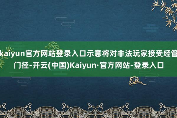 kaiyun官方网站登录入口示意将对非法玩家接受经管门径-开云(中国)Kaiyun·官方网站-登录入口