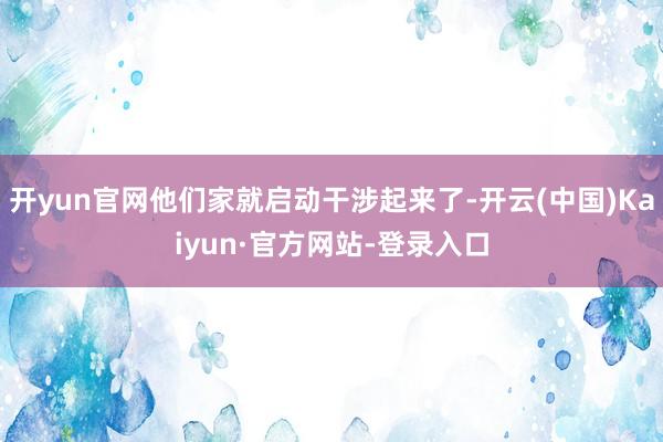 开yun官网他们家就启动干涉起来了-开云(中国)Kaiyun·官方网站-登录入口