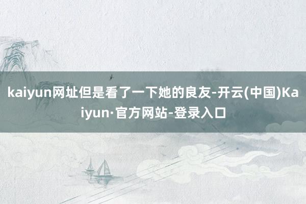 kaiyun网址但是看了一下她的良友-开云(中国)Kaiyun·官方网站-登录入口
