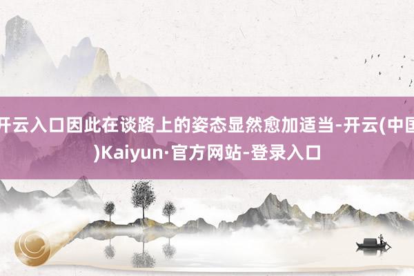 开云入口因此在谈路上的姿态显然愈加适当-开云(中国)Kaiyun·官方网站-登录入口
