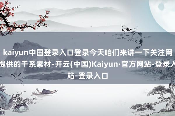 kaiyun中国登录入口登录今天咱们来讲一下关注网友提供的干系素材-开云(中国)Kaiyun·官方网站-登录入口