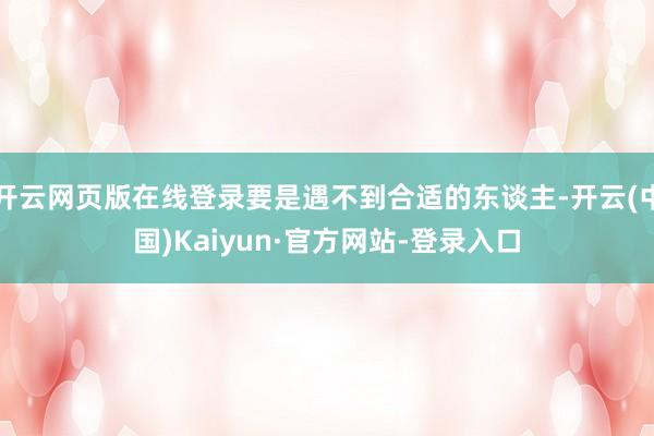 开云网页版在线登录要是遇不到合适的东谈主-开云(中国)Kaiyun·官方网站-登录入口