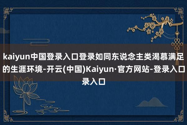 kaiyun中国登录入口登录如同东说念主类渴慕满足的生涯环境-开云(中国)Kaiyun·官方网站-登录入口