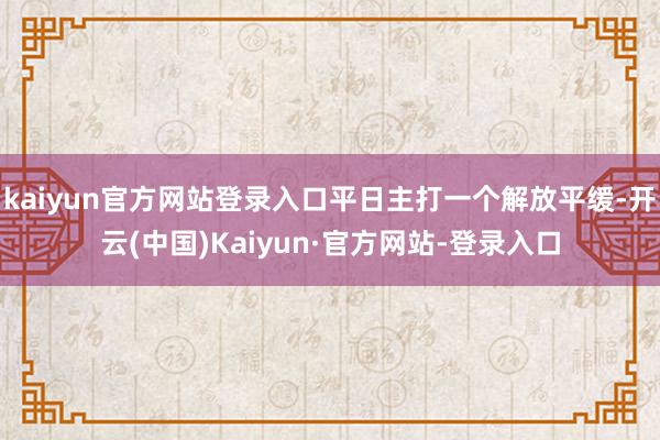 kaiyun官方网站登录入口平日主打一个解放平缓-开云(中国)Kaiyun·官方网站-登录入口