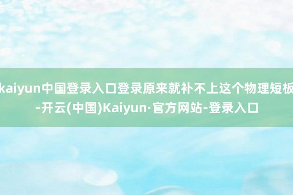 kaiyun中国登录入口登录原来就补不上这个物理短板-开云(中国)Kaiyun·官方网站-登录入口