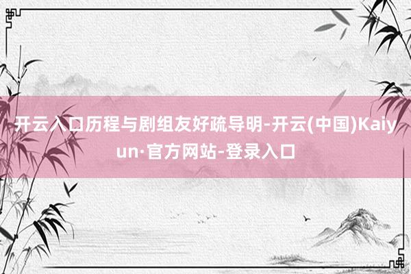 开云入口历程与剧组友好疏导明-开云(中国)Kaiyun·官方网站-登录入口