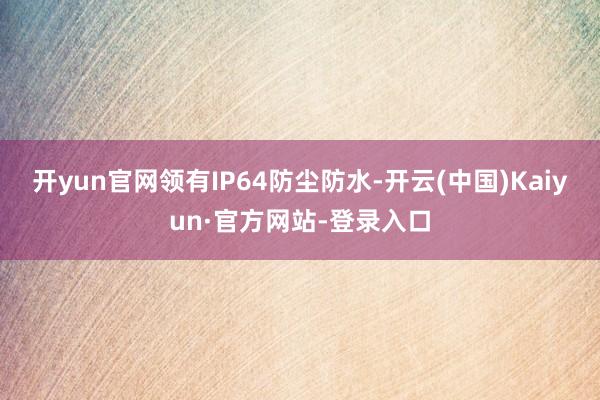开yun官网领有IP64防尘防水-开云(中国)Kaiyun·官方网站-登录入口