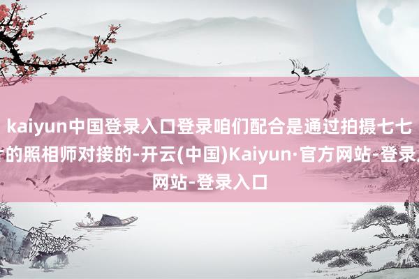 kaiyun中国登录入口登录咱们配合是通过拍摄七七相片的照相师对接的-开云(中国)Kaiyun·官方网站-登录入口