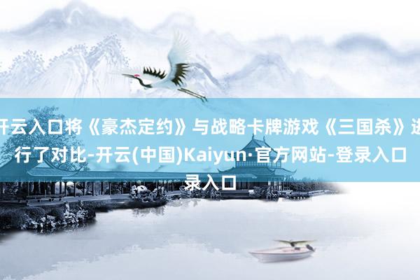 开云入口将《豪杰定约》与战略卡牌游戏《三国杀》进行了对比-开云(中国)Kaiyun·官方网站-登录入口