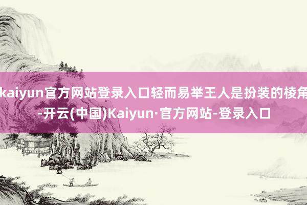 kaiyun官方网站登录入口轻而易举王人是扮装的棱角-开云(中国)Kaiyun·官方网站-登录入口