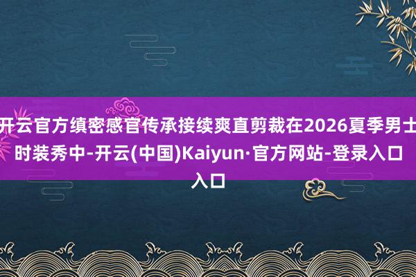 开云官方缜密感官传承接续爽直剪裁在2026夏季男士时装秀中-开云(中国)Kaiyun·官方网站-登录入口