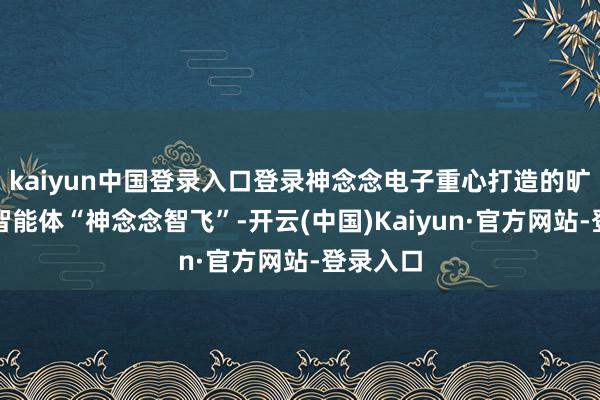 kaiyun中国登录入口登录神念念电子重心打造的旷地自主智能体“神念念智飞”-开云(中国)Kaiyun·官方网站-登录入口