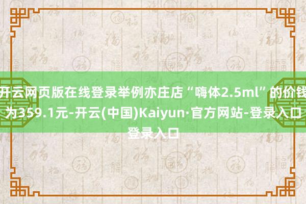 开云网页版在线登录举例亦庄店“嗨体2.5ml”的价钱为359.1元-开云(中国)Kaiyun·官方网站-登录入口