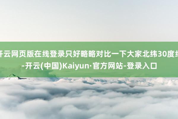 开云网页版在线登录只好略略对比一下大家北纬30度线-开云(中国)Kaiyun·官方网站-登录入口