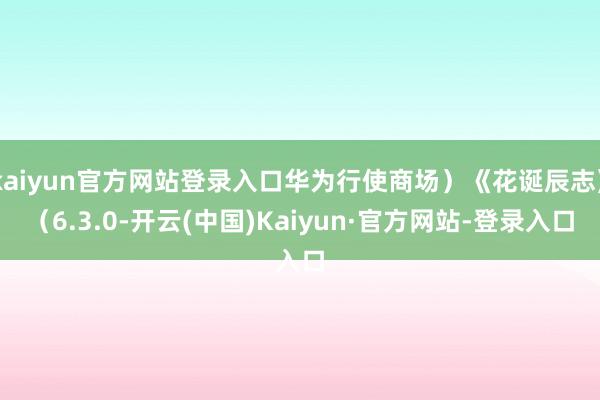 kaiyun官方网站登录入口华为行使商场)《花诞辰志》(6.3.0-开云(中国)Kaiyun·官方网站-登录入口
