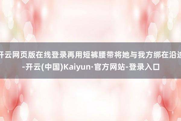 开云网页版在线登录再用短裤腰带将她与我方绑在沿途-开云(中国)Kaiyun·官方网站-登录入口