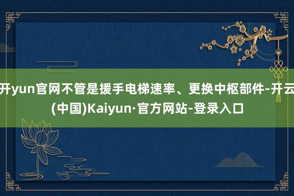 开yun官网不管是援手电梯速率、更换中枢部件-开云(中国)Kaiyun·官方网站-登录入口