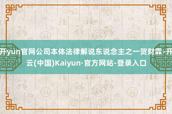开yun官网公司本体法律解说东说念主之一贺财霖-开云(中国)Kaiyun·官方网站-登录入口