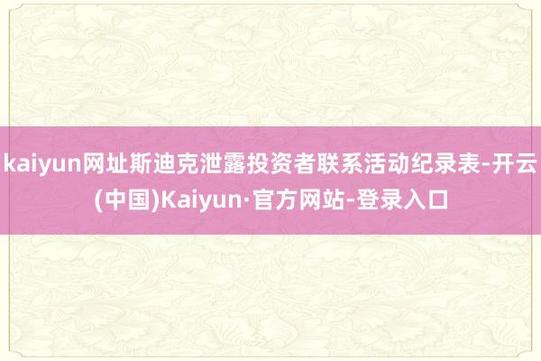 kaiyun网址斯迪克泄露投资者联系活动纪录表-开云(中国)Kaiyun·官方网站-登录入口