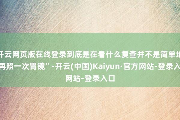 开云网页版在线登录到底是在看什么复查并不是简单地“再照一次胃镜”-开云(中国)Kaiyun·官方网站-登录入口