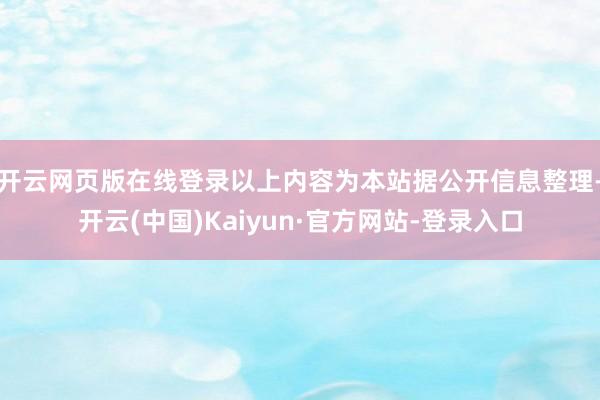 开云网页版在线登录以上内容为本站据公开信息整理-开云(中国)Kaiyun·官方网站-登录入口