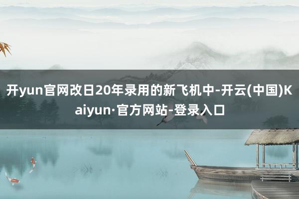 开yun官网改日20年录用的新飞机中-开云(中国)Kaiyun·官方网站-登录入口