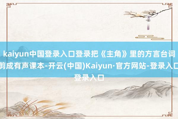 kaiyun中国登录入口登录把《主角》里的方言台词剪成有声课本-开云(中国)Kaiyun·官方网站-登录入口
