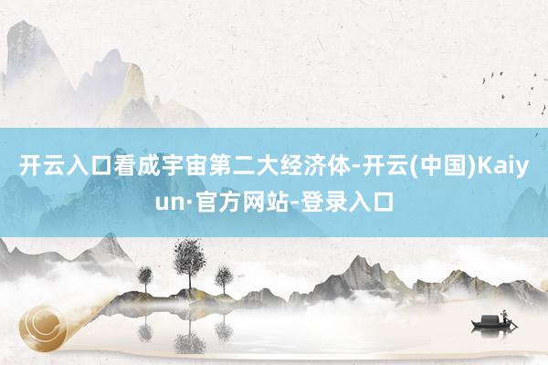 开云入口看成宇宙第二大经济体-开云(中国)Kaiyun·官方网站-登录入口