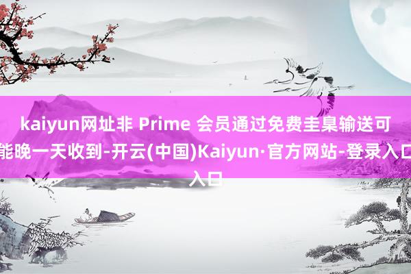 kaiyun网址非 Prime 会员通过免费圭臬输送可能晚一天收到-开云(中国)Kaiyun·官方网站-登录入口