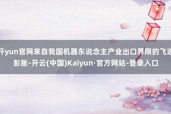 开yun官网来自我国机器东说念主产业出口界限的飞速彭胀-开云(中国)Kaiyun·官方网站-登录入口