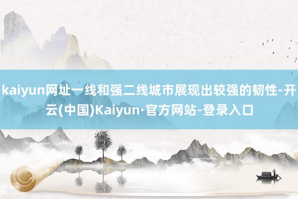 kaiyun网址一线和强二线城市展现出较强的韧性-开云(中国)Kaiyun·官方网站-登录入口
