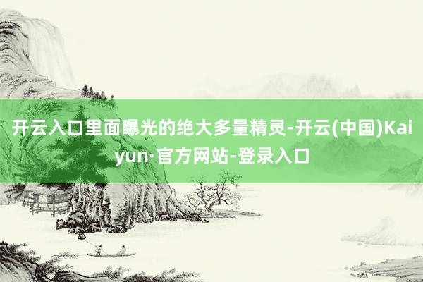 开云入口里面曝光的绝大多量精灵-开云(中国)Kaiyun·官方网站-登录入口