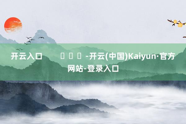 开云入口        			-开云(中国)Kaiyun·官方网站-登录入口