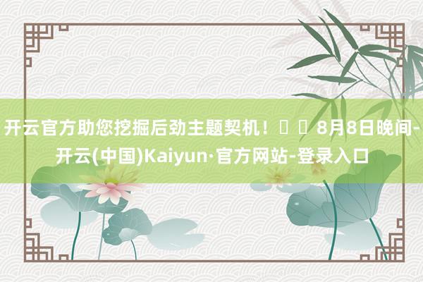 开云官方助您挖掘后劲主题契机！		　　8月8日晚间-开云(中国)Kaiyun·官方网站-登录入口